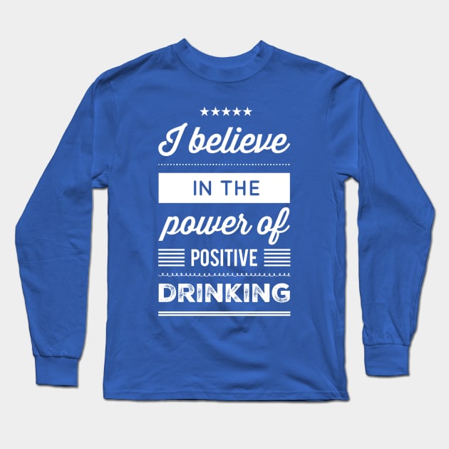 I Believe in the Power of Positive Drinking Long Sleeve T-Shirt by GrayDaiser